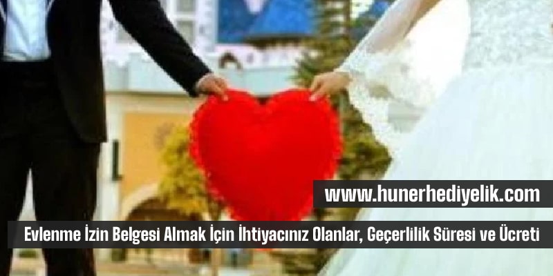 Evlenme İzin Belgesi Almak İçin İhtiyacınız Olanlar, Geçerlilik Süresi ve Ücreti